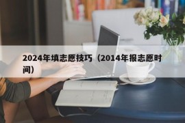 2024年填志愿技巧（2014年报志愿时间）