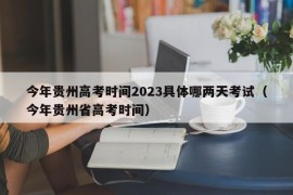 今年贵州高考时间2023具体哪两天考试（今年贵州省高考时间）