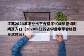 江苏2024年学业水平合格考试成绩查询时间及入口（2020年江苏省学业水平合格性考试时间）