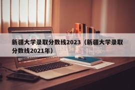 新疆大学录取分数线2023（新疆大学录取分数线2021年）