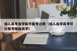 成人高考自学能不能考过呢（成人自学高考可以报考哪些大学）