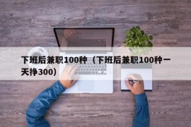 下班后兼职100种（下班后兼职100种一天挣300）