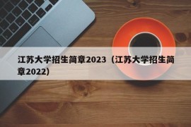 江苏大学招生简章2023（江苏大学招生简章2022）