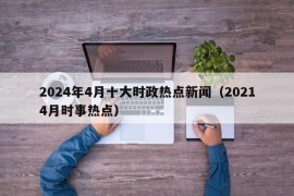 2024年4月十大时政热点新闻（20214月时事热点）