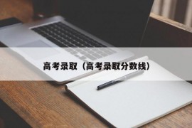 高考录取（高考录取分数线）