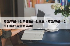 万圣节是什么节日是什么意思（万圣节是什么节日是什么意思英语）