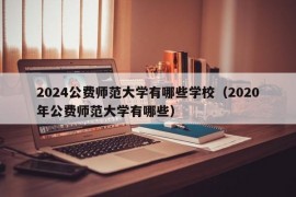 2024公费师范大学有哪些学校（2020年公费师范大学有哪些）