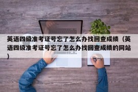 英语四级准考证号忘了怎么办找回查成绩（英语四级准考证号忘了怎么办找回查成绩的网站）