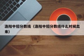 洛阳中招分数线（洛阳中招分数线什么时候出来）