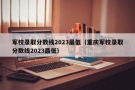 军校录取分数线2023最低（重庆军校录取分数线2023最低）