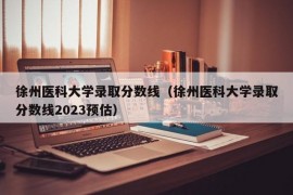 徐州医科大学录取分数线（徐州医科大学录取分数线2023预估）