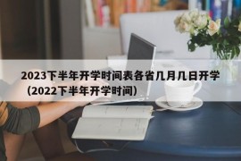 2023下半年开学时间表各省几月几日开学（2022下半年开学时间）