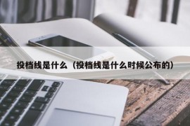 投档线是什么（投档线是什么时候公布的）