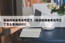 英语四级准考证号忘了（英语四级准考证号忘了怎么查询2021）