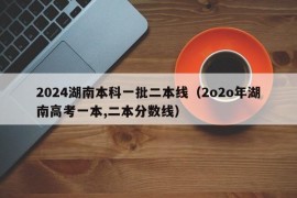 2024湖南本科一批二本线（2o2o年湖南高考一本,二本分数线）