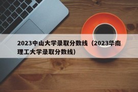 2023中山大学录取分数线（2023华南理工大学录取分数线）