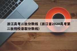 浙江高考二批分数线（浙江省2020高考第二批院校录取分数线）