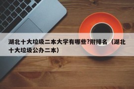 湖北十大垃圾二本大学有哪些?附排名（湖北十大垃圾公办二本）