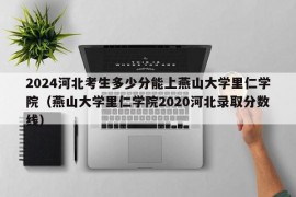 2024河北考生多少分能上燕山大学里仁学院（燕山大学里仁学院2020河北录取分数线）