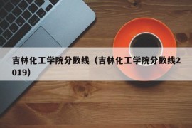 吉林化工学院分数线（吉林化工学院分数线2019）