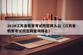 2024江苏省教育考试院官网入口（江苏省教育考试院官网查询排名）