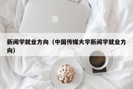 新闻学就业方向（中国传媒大学新闻学就业方向）