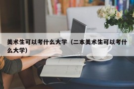 美术生可以考什么大学（二本美术生可以考什么大学）