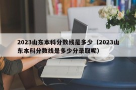 2023山东本科分数线是多少（2023山东本科分数线是多少分录取呢）