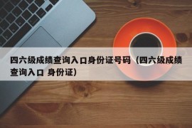 四六级成绩查询入口身份证号码（四六级成绩查询入口 身份证）