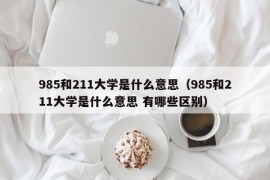 985和211大学是什么意思（985和211大学是什么意思 有哪些区别）