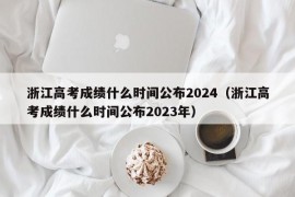 浙江高考成绩什么时间公布2024（浙江高考成绩什么时间公布2023年）