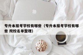 专升本报考学校有哪些（专升本报考学校有哪些 院校名单整理）