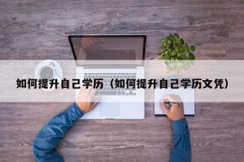 如何提升自己学历（如何提升自己学历文凭）