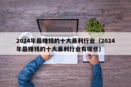 2024年最赚钱的十大暴利行业（2024年最赚钱的十大暴利行业有哪些）