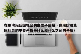 在现阶段我国社会的主要矛盾是（在现阶段我国社会的主要矛盾是什么和什么之间的矛盾）