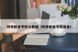 呼市职业学院分数线（呼市职业学院宿舍）