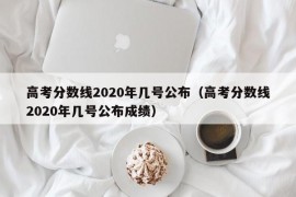 高考分数线2020年几号公布（高考分数线2020年几号公布成绩）