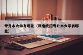 专升本大学有哪些（湖南统招专升本大学有哪些）