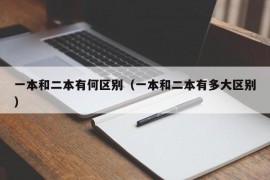 一本和二本有何区别（一本和二本有多大区别）