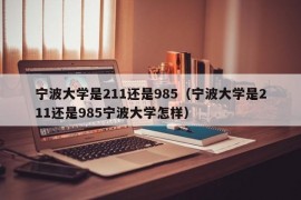 宁波大学是211还是985（宁波大学是211还是985宁波大学怎样）