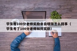 学生考100分老师奖励亲自喂饭怎么回事（学生考了100分老师如何奖励）