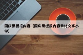 国庆黑板报内容（国庆黑板报内容素材文字小学）