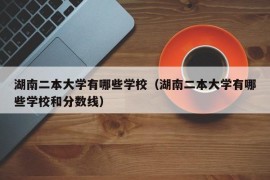 湖南二本大学有哪些学校（湖南二本大学有哪些学校和分数线）