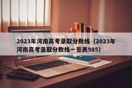 2023年河南高考录取分数线（2023年河南高考录取分数线一览表985）