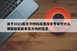 关于2023高分子材料应用技术专业学什么课程就业前景及方向的信息