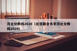 河北分数线2020（北京联合大学河北分数线2020）