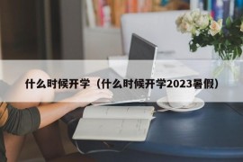 什么时候开学（什么时候开学2023暑假）