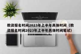 教资报名时间2023年上半年具体时间（教资报名时间2023年上半年具体时间笔试）