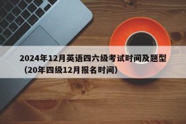 2024年12月英语四六级考试时间及题型（20年四级12月报名时间）