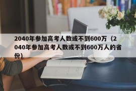 2040年参加高考人数或不到600万（2040年参加高考人数或不到600万人的省份）